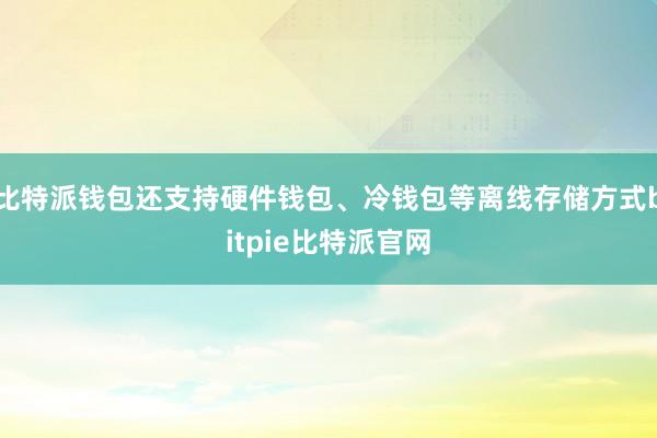 比特派钱包还支持硬件钱包、冷钱包等离线存储方式bitpie比特派官网