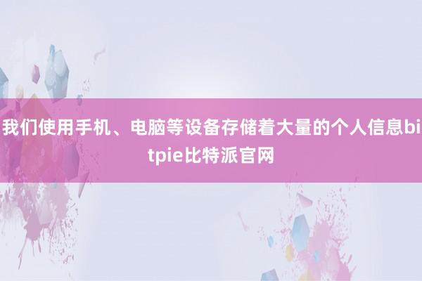 我们使用手机、电脑等设备存储着大量的个人信息bitpie比特派官网