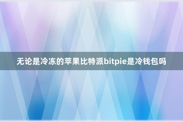 无论是冷冻的苹果比特派bitpie是冷钱包吗