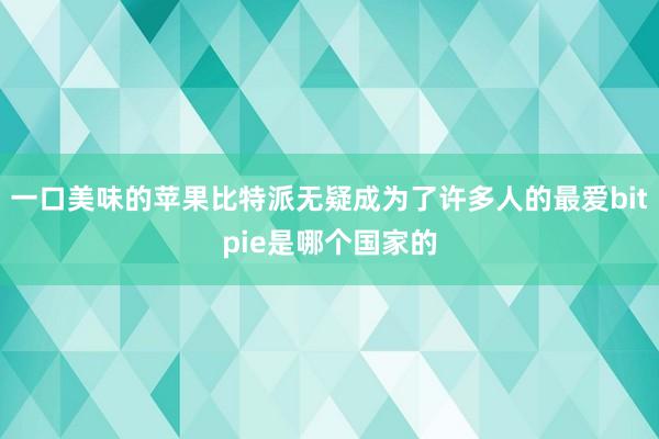 一口美味的苹果比特派无疑成为了许多人的最爱bitpie是哪个国家的