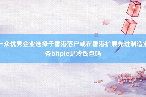 一众优秀企业选择于香港落户或在香港扩展先进制造业务bitpie是冷钱包吗