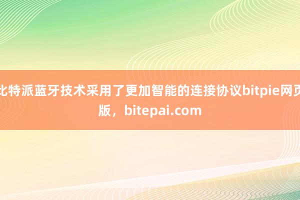 比特派蓝牙技术采用了更加智能的连接协议bitpie网页版，bitepai.com