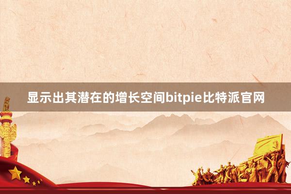 显示出其潜在的增长空间bitpie比特派官网