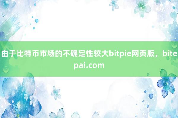 由于比特币市场的不确定性较大bitpie网页版，bitepai.com