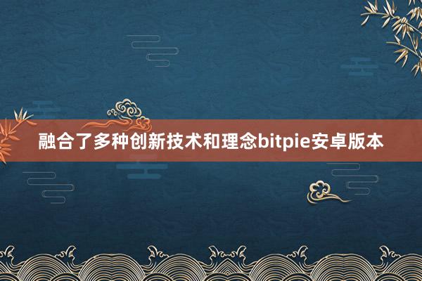 融合了多种创新技术和理念bitpie安卓版本