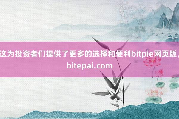 这为投资者们提供了更多的选择和便利bitpie网页版，bitepai.com