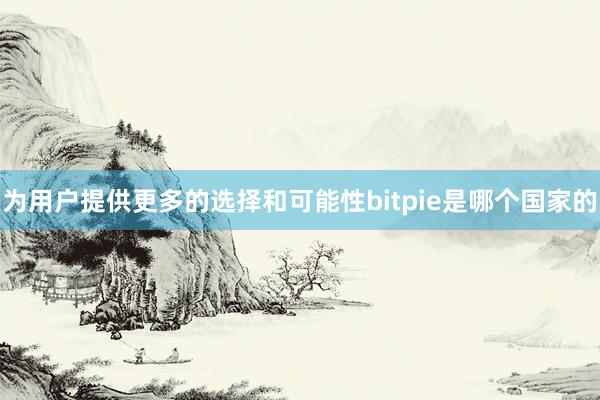 为用户提供更多的选择和可能性bitpie是哪个国家的