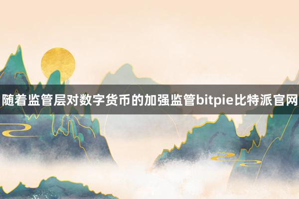 随着监管层对数字货币的加强监管bitpie比特派官网