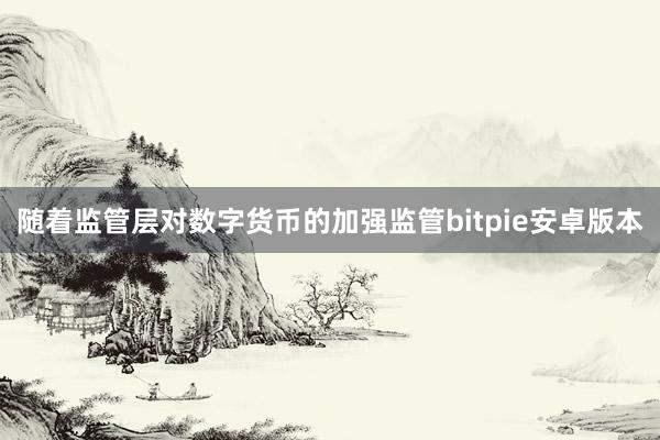 随着监管层对数字货币的加强监管bitpie安卓版本