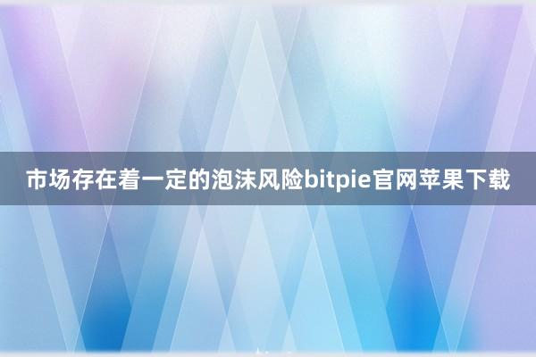 市场存在着一定的泡沫风险bitpie官网苹果下载