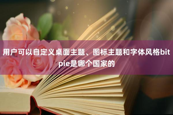 用户可以自定义桌面主题、图标主题和字体风格bitpie是哪个国家的