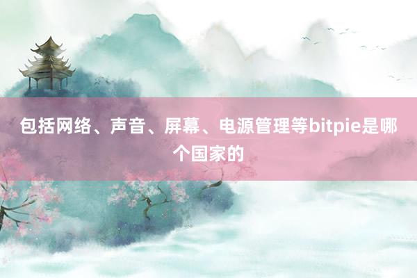 包括网络、声音、屏幕、电源管理等bitpie是哪个国家的