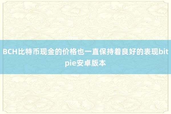 BCH比特币现金的价格也一直保持着良好的表现bitpie安卓版本