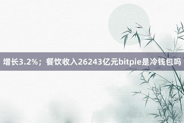 增长3.2%；餐饮收入26243亿元bitpie是冷钱包吗