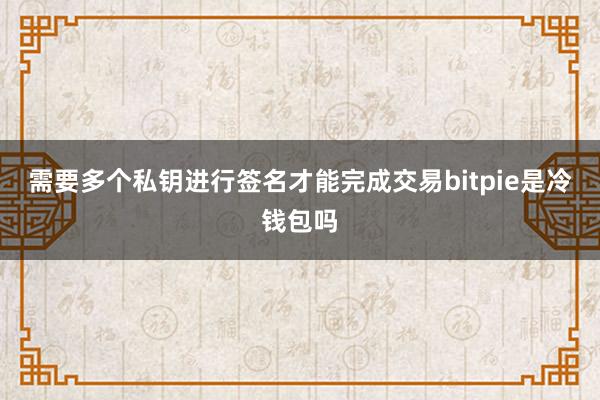 需要多个私钥进行签名才能完成交易bitpie是冷钱包吗