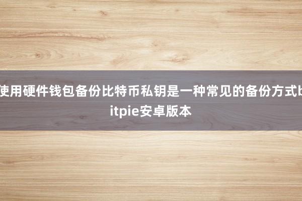 使用硬件钱包备份比特币私钥是一种常见的备份方式bitpie安卓版本