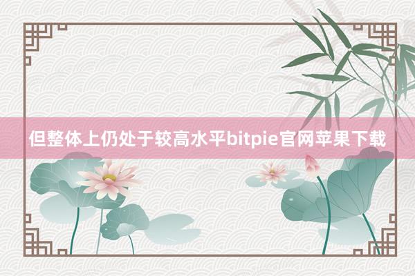 但整体上仍处于较高水平bitpie官网苹果下载