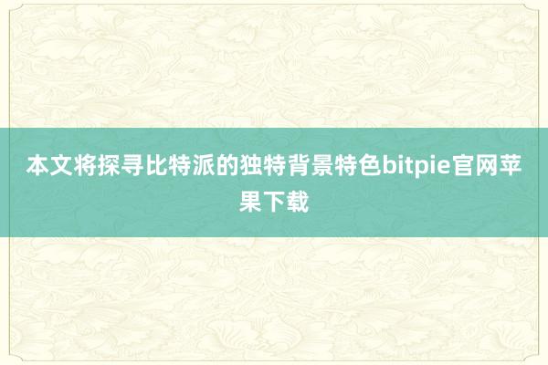 本文将探寻比特派的独特背景特色bitpie官网苹果下载