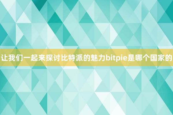 让我们一起来探讨比特派的魅力bitpie是哪个国家的