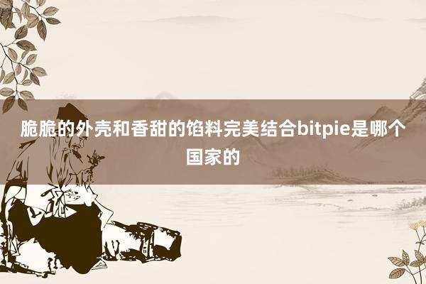 脆脆的外壳和香甜的馅料完美结合bitpie是哪个国家的