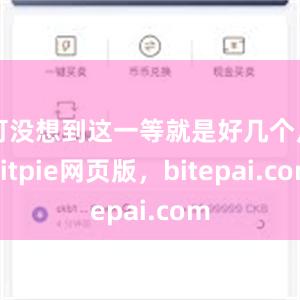 可没想到这一等就是好几个月bitpie网页版，bitepai.com