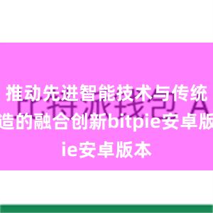 推动先进智能技术与传统制造的融合创新bitpie安卓版本