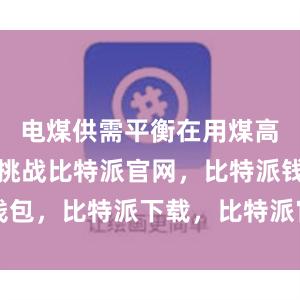 电煤供需平衡在用煤高峰期面临挑战比特派官网，比特派钱包，比特派下载，比特派官网app下载