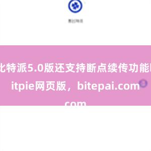 比特派5.0版还支持断点续传功能bitpie网页版，bitepai.com